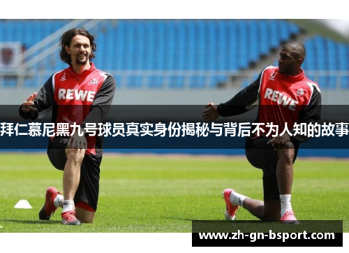 拜仁慕尼黑九号球员真实身份揭秘与背后不为人知的故事