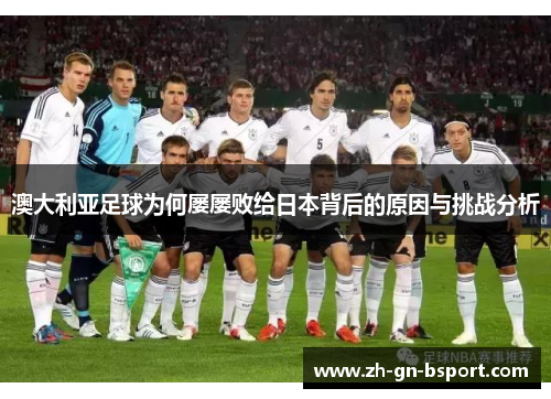 澳大利亚足球为何屡屡败给日本背后的原因与挑战分析