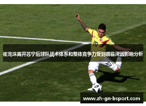 崔龙洙离开苏宁后球队战术体系和整体竞争力受到哪些深远影响分析