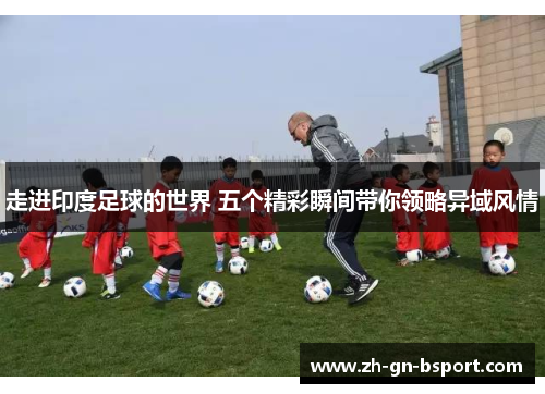 走进印度足球的世界 五个精彩瞬间带你领略异域风情