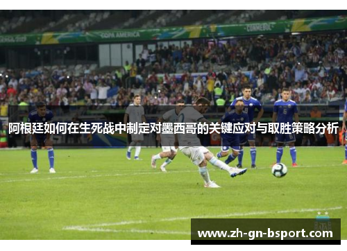 阿根廷如何在生死战中制定对墨西哥的关键应对与取胜策略分析