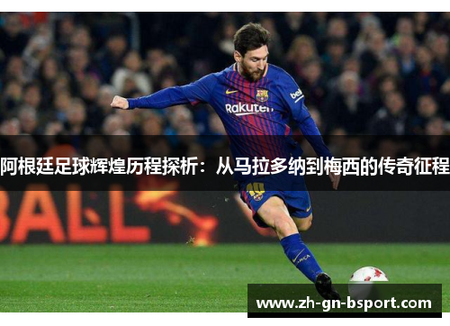 阿根廷足球辉煌历程探析：从马拉多纳到梅西的传奇征程