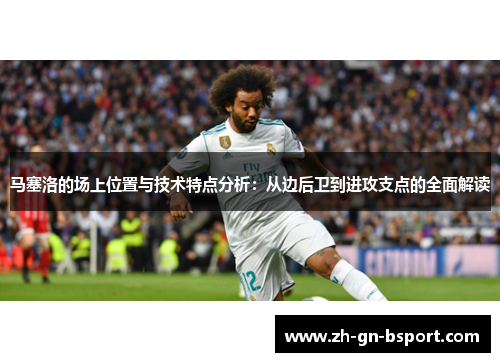 马塞洛的场上位置与技术特点分析：从边后卫到进攻支点的全面解读