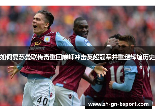 如何复苏曼联传奇重回巅峰冲击英超冠军并重塑辉煌历史