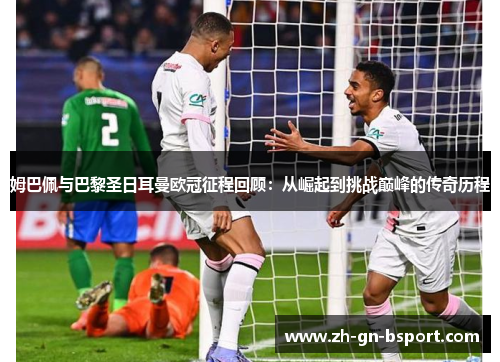姆巴佩与巴黎圣日耳曼欧冠征程回顾：从崛起到挑战巅峰的传奇历程