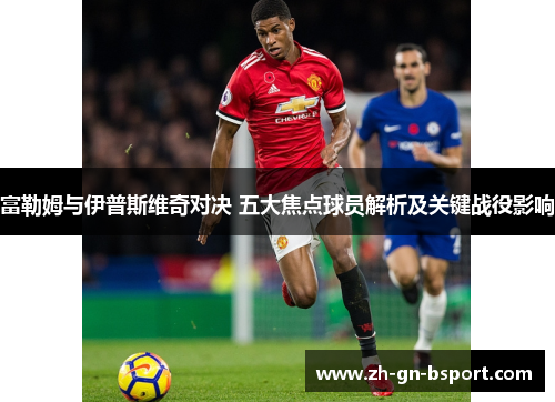 富勒姆与伊普斯维奇对决 五大焦点球员解析及关键战役影响