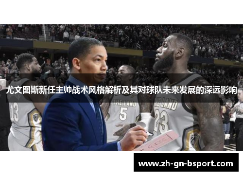 尤文图斯新任主帅战术风格解析及其对球队未来发展的深远影响