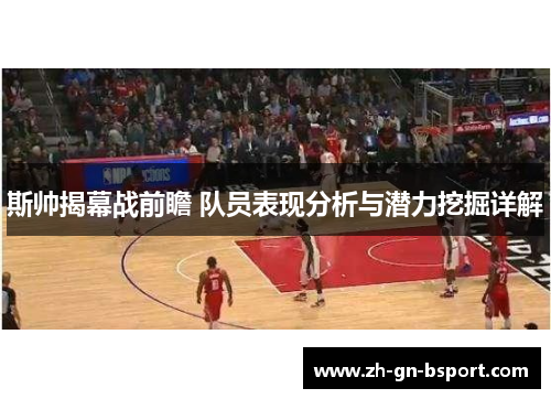 斯帅揭幕战前瞻 队员表现分析与潜力挖掘详解
