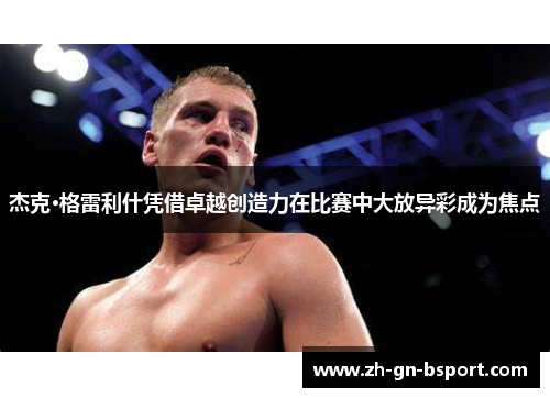 杰克·格雷利什凭借卓越创造力在比赛中大放异彩成为焦点