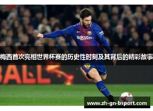 梅西首次亮相世界杯赛的历史性时刻及其背后的精彩故事