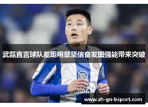 武磊直言球队差距明显坚信奋发图强能带来突破