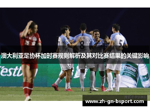 澳大利亚足协杯加时赛规则解析及其对比赛结果的关键影响