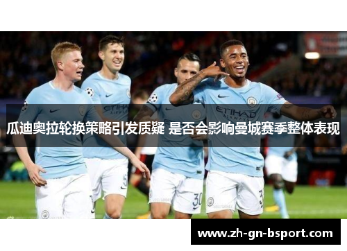 瓜迪奥拉轮换策略引发质疑 是否会影响曼城赛季整体表现