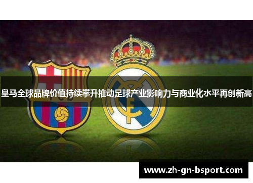 皇马全球品牌价值持续攀升推动足球产业影响力与商业化水平再创新高