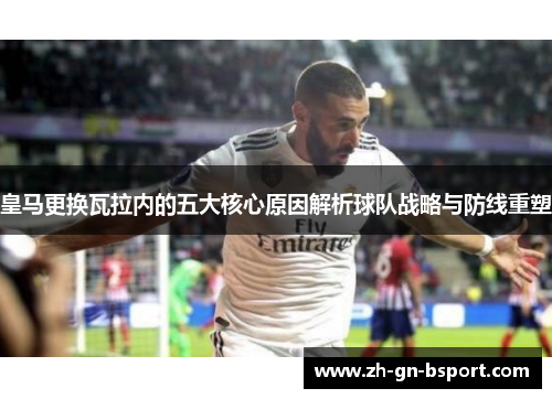 皇马更换瓦拉内的五大核心原因解析球队战略与防线重塑