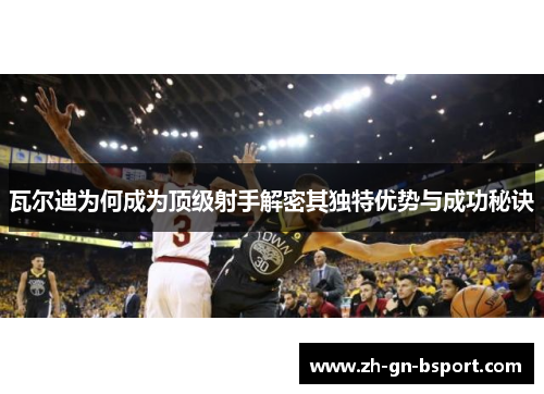 瓦尔迪为何成为顶级射手解密其独特优势与成功秘诀