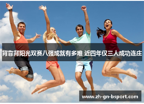 背靠背阳光双赛八强成就有多难 近四年仅三人成功连庄