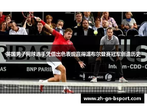 英国男子网球选手凭借出色表现赢得温布尔登赛冠军创造历史