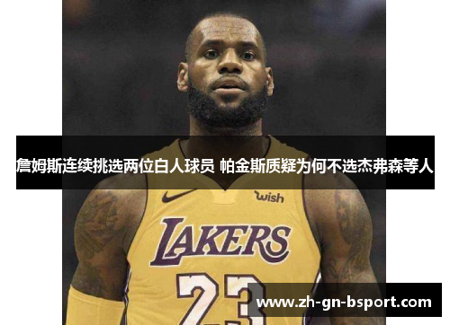 詹姆斯连续挑选两位白人球员 帕金斯质疑为何不选杰弗森等人