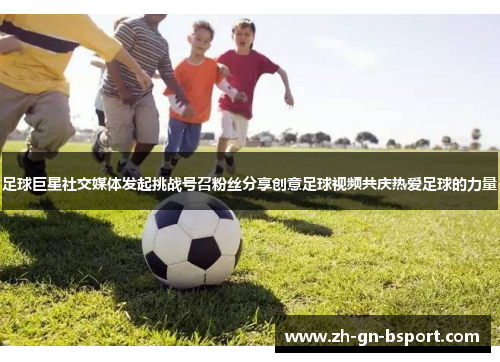 足球巨星社交媒体发起挑战号召粉丝分享创意足球视频共庆热爱足球的力量