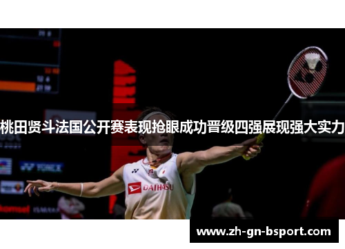 桃田贤斗法国公开赛表现抢眼成功晋级四强展现强大实力