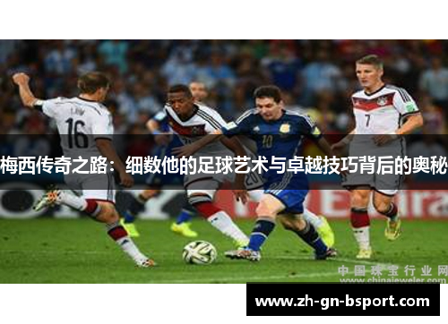 梅西传奇之路：细数他的足球艺术与卓越技巧背后的奥秘