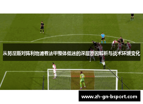 从努涅斯对阵利物浦看法甲整体低迷的深层原因解析与战术环境变化