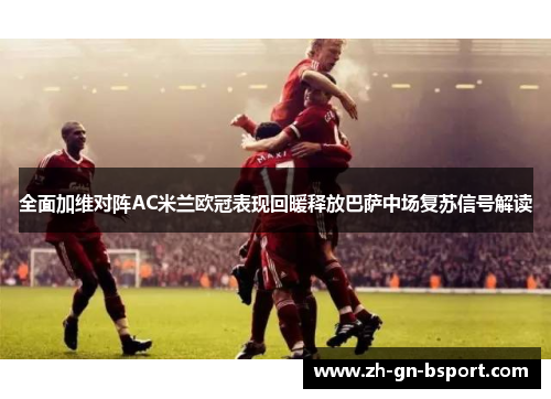 全面加维对阵AC米兰欧冠表现回暖释放巴萨中场复苏信号解读