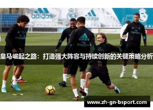 皇马崛起之路：打造强大阵容与持续创新的关键策略分析