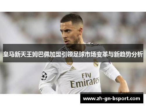 皇马新天王姆巴佩加盟引领足球市场变革与新趋势分析