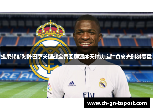 维尼修斯对阵巴萨关键战全景回顾速度天赋决定胜负高光时刻复盘