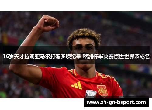 16岁天才拉明亚马尔打破多项纪录 欧洲杯半决赛惊世世界波成名
