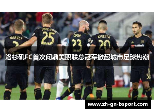 洛杉矶FC首次问鼎美职联总冠军掀起城市足球热潮