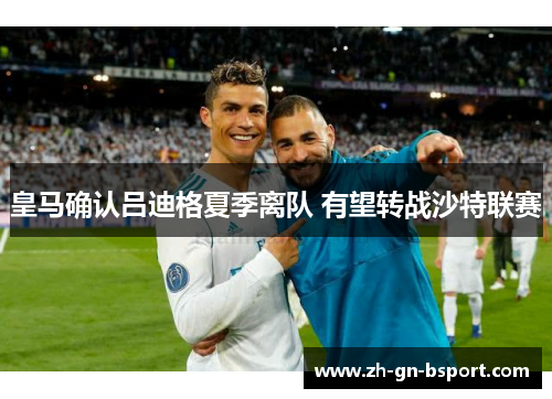 皇马确认吕迪格夏季离队 有望转战沙特联赛