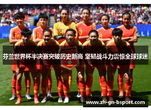 芬兰世界杯半决赛突破历史新高 坚韧战斗力震惊全球球迷